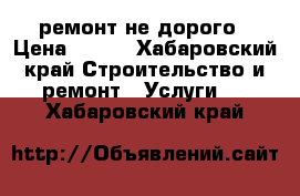 ремонт не дорого › Цена ­ 100 - Хабаровский край Строительство и ремонт » Услуги   . Хабаровский край